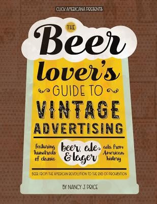The Beer Lover's Guide to Vintage Advertising: Featuring Hundreds of Classic Beer, Ale & Lager Ads from American History by Click Americana
