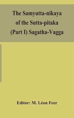 The Samyutta-nikaya of the Sutta-pitaka (Part I) Sagatha-Vagga by Léon Feer, M.