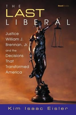 The Last Liberal: Justice William J. Brennan, Jr. and the Decisions That Transformed America by Eisler, Kim Isaac