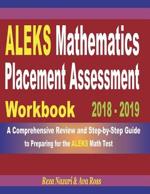 ALEKS Mathematics Placement Assessment Workbook 2018 - 2019: A Comprehensive Review and Step-By-Step Guide to Preparing for the ALEKS Math by Ross, Ava