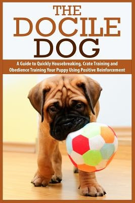The Docile Dog: A Guide to Quickly Housebreaking, Crate Training and Obedience Training Your Puppy Using Positive Reinforcement by McGhee, Deborah