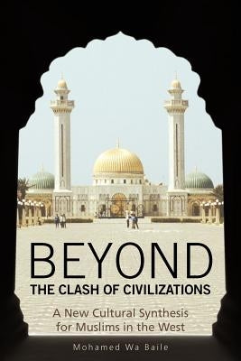 Beyond the Clash of Civilizations: A New Cultural Synthesis for Muslims in the West by Baile, Mohamed Wa