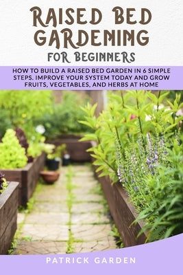 Raised Bed Gardening for Beginners: How to Build a Raised Bed Garden in 6 Simple Steps. Improve Your System Today and Grow Fruits, Vegetables and Herb by Garden, Patrick