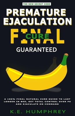 Premature Ejaculation Final Cure - Guaranteed!: A 100% Final Natural Cure Guide To Last Longer In Bed, Get Total Control Over PE And Ejaculate On Comm by Humphrey, K. E.