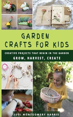 Garden Crafts for Kids: Creative Projects That Begin in the Garden GROW HARVEST CREATE by Montgomery Harris, Judi