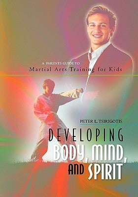 Developing Body, Mind, and Spirit: A Parents Guide to Martial Arts Training for Kids by Tsirigotis, Peter L.