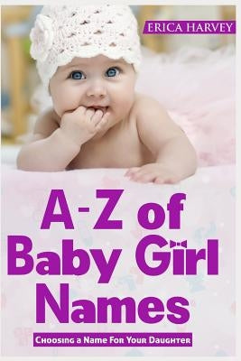 A-Z of Baby Girl Names: Choosing a Name For Your Daughter by Harvey, Erica