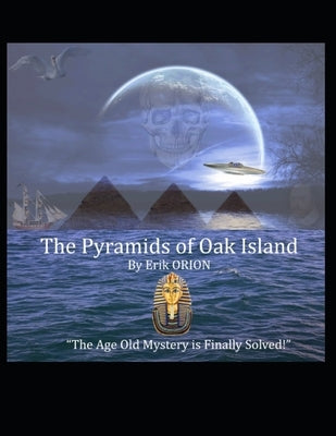 The Pyramids of Oak Island: The Age Old Mystery to The Secret's of Oak Island is Finally Solved! by Orion, Erik