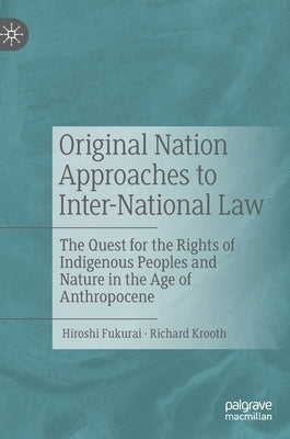 Original Nation Approaches to Inter-National Law: The Quest for the Rights of Indigenous Peoples and Nature in the Age of Anthropocene by Fukurai, Hiroshi