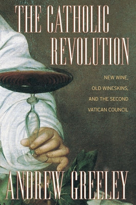 The Catholic Revolution: New Wine, Old Wineskins, and the Second Vatican Council by Greeley, Andrew M.