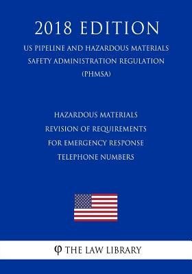 Hazardous Materials - Revision of Requirements for Emergency Response Telephone Numbers (US Pipeline and Hazardous Materials Safety Administration Reg by The Law Library