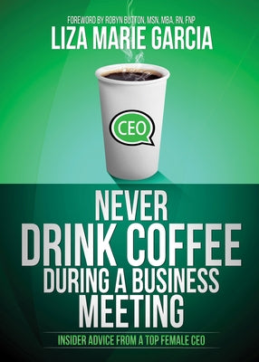 Never Drink Coffee During a Business Meeting: Insider Advice from a Top Female CEO by Garcia, Liza Marie