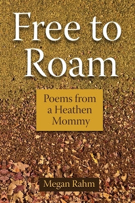 Free to Roam: Poems from a Heathen Mommy by Rahm, Megan