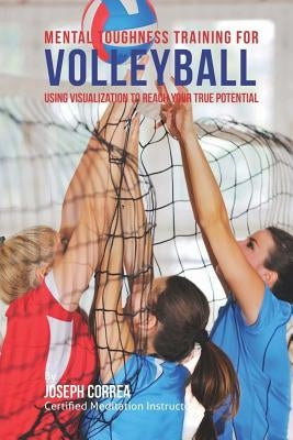 Mental Toughness Training for Volleyball: Using Visualization to Reach Your True Potential by Correa (Certified Meditation Instructor)