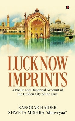 Lucknow Imprints: A Poetic and Historical Account of the Golden City of the East by Sanobar Haider