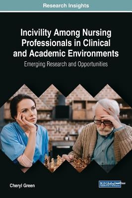 Incivility Among Nursing Professionals in Clinical and Academic Environments: Emerging Research and Opportunities by Green, Cheryl