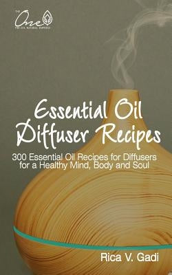 Essential Oil Diffuser Recipes: 300 Essential Oil Recipes for Diffusers for a Healthy Mind, Body and Soul by Gadi, Rica V.