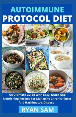 Autoimmune Protocol Diet: An Ultimate Guide With Easy, Quick And Nourishing Recipes For Managing Chronic Illness And Hashimato's Disease by Ryan Sam