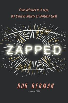 Zapped: From Infrared to X-Rays, the Curious History of Invisible Light by Berman, Bob