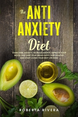 The Anti-Anxiety Diet: How The Foods You eat Can Help You Overcome Anxiety, Increase Energy, Improve Your Mood and Keep Your Brain Happy and by Rivera, Roberta