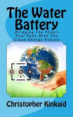 The Water Battery: Bridging The Fossil Fuel Past With The Clean Energy Future by Kinkaid, Christopher