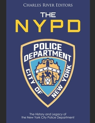 The NYPD: The History and Legacy of the New York City Police Department by Charles River Editors