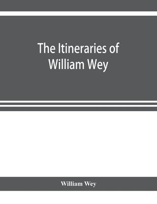 The Itineraries of William Wey, fellow of Eton college. To Jerusalem, A.D. 1458 and A.D. 1462; and to Saint James of Compostella, A.D. 1456. From the by Wey, William