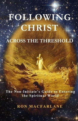 Following Christ Across the Threshold: The Non-Initiate's Guide to Entering the Spiritual World by MacFarlane, Ron