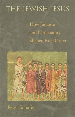 The Jewish Jesus: How Judaism and Christianity Shaped Each Other by Schäfer, Peter
