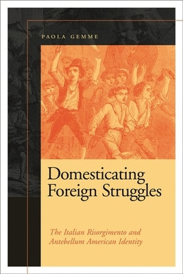Domesticating Foreign Struggles: The Italian Risorgimento and Antebellum American Identity by Gemme, Paola