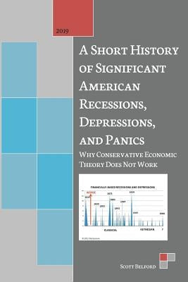 A Short History of Significant American Recessions, Depressions, and Panics: Why Conservative Economic Theory Does Not Work by Belford, Scott