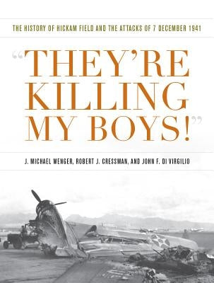 They're Killing My Boys: The History of Hickam Field and the Attacks of 7 December 1941 by Wenger, J. Michael