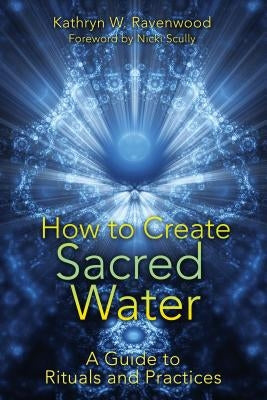 How to Create Sacred Water: A Guide to Rituals and Practices by Ravenwood, Kathryn W.