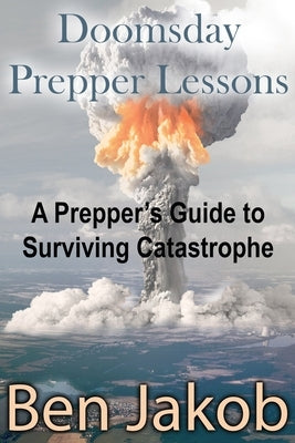 Doomsday Prepper Lessons: A Prepper's Guide to Surviving Catastrophe by Jakob, Ben