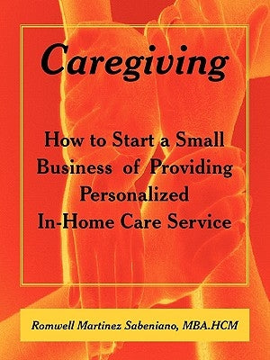 Caregiving: How to Start a Small Business of Providing Personalized In-Home Care Service by Martinez Sabeniano, Mba Hcm Romwell