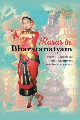 Rasas in Bharatanatyam: First in a Series on Indian Aesthetics and Bharatanatyam by Prativadi, Prakruti