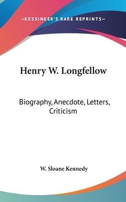Henry W. Longfellow: Biography, Anecdote, Letters, Criticism by Kennedy, W. Sloane