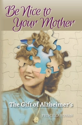 Be Nice to Your Mother: The Gift of Alzheimer's by Ronan, Priscilla