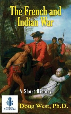 The French and Indian War - A Short History by West, Doug