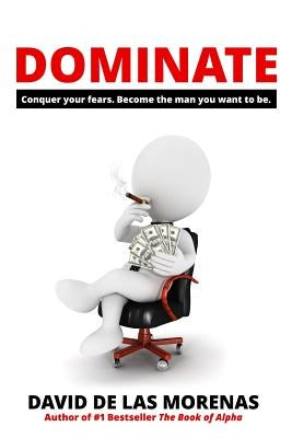 Dominate: Conquer your fears. Become the man you want to be. by De Las Morenas, David