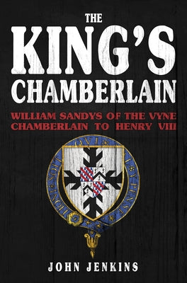 The King's Chamberlain: William Sandys of Vyne, Chamberlain to Henry VIII by Jenkins, John