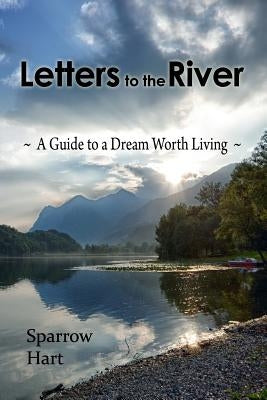 Letters to the River: A Guide to a Dream Worth Living by Hart, Sparrow