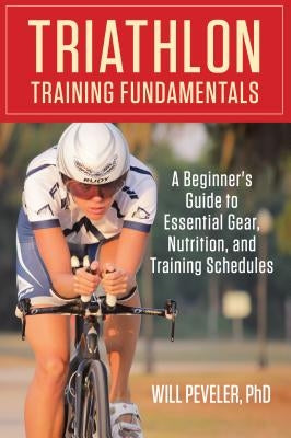 Triathlon Training Fundamentals: A Beginner's Guide to Essential Gear, Nutrition, and Training Schedules by Peveler, Will