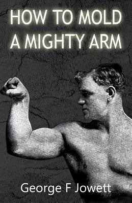 How to Mold a Mighty Arm: (Original Version, Restored) by Jowett, George F.