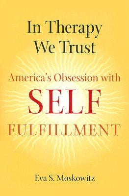 In Therapy We Trust: America's Obsession with Self-Fulfillment by Moskowitz, Eva S.