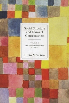 Social Structure and Forms of Consciousness, Volume 1: The Social Determination of Method by Mészáros, István
