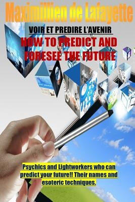 How To Predict And Foresee The Future. Psychics and Lightworkers Who Can Predict Your Future. by De Lafayette, Maximillien