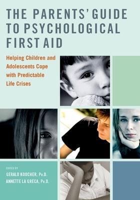The Parents' Guide to Psychological First Aid: Helping Children and Adolescents Cope with Predictable Life Crises by Koocher, Gerald