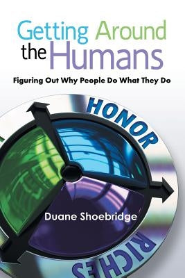 Getting Around the Humans: Figuring Out Why People Do What They Do by Shoebridge, Duane