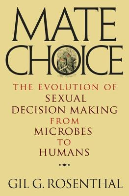 Mate Choice: The Evolution of Sexual Decision Making from Microbes to Humans by Rosenthal, Gil
